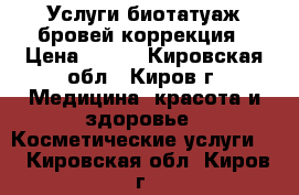 Услуги биотатуаж бровей коррекция › Цена ­ 450 - Кировская обл., Киров г. Медицина, красота и здоровье » Косметические услуги   . Кировская обл.,Киров г.